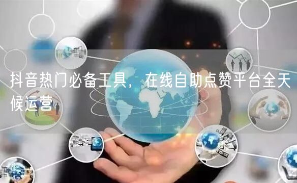 抖音热门必备工具，在线自助点赞平台全天候运营