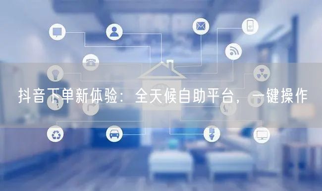 抖音下单新体验：全天候自助平台，一键操作