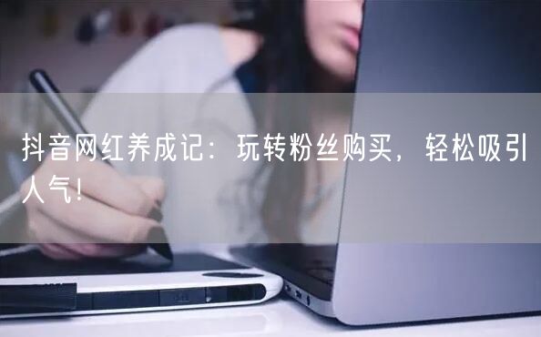 抖音网红养成记：玩转粉丝购买，轻松吸引人气！