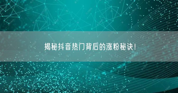 揭秘抖音热门背后的涨粉秘诀！