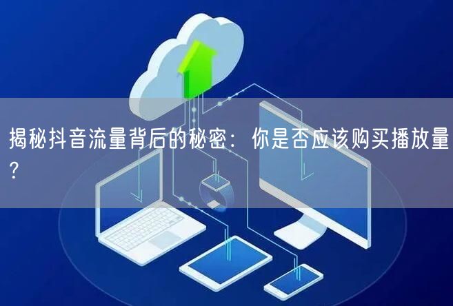 揭秘抖音流量背后的秘密：你是否应该购买播放量？