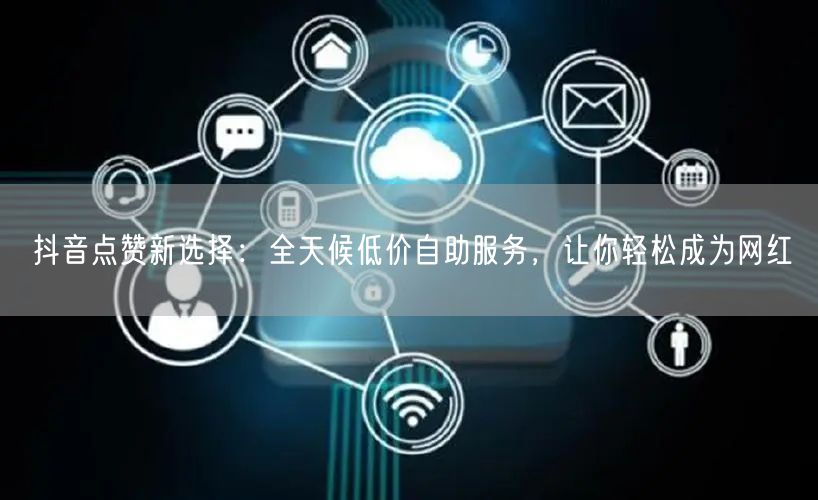 抖音点赞新选择：全天候低价自助服务，让你轻松成为网红