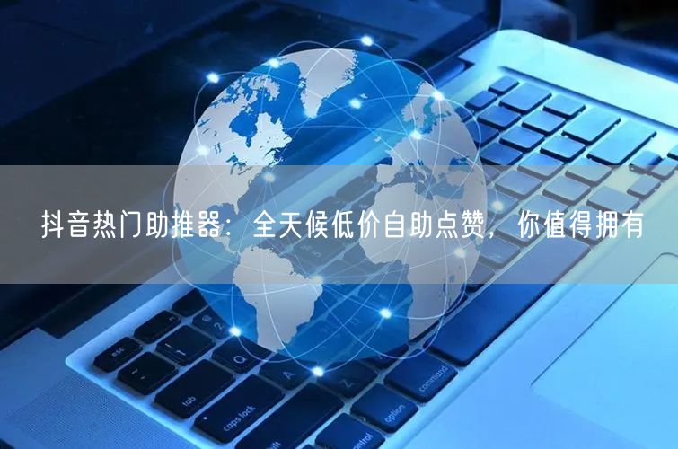 抖音热门助推器：全天候低价自助点赞，你值得拥有