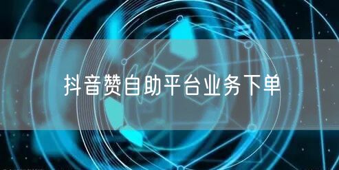 抖音赞自助平台业务下单