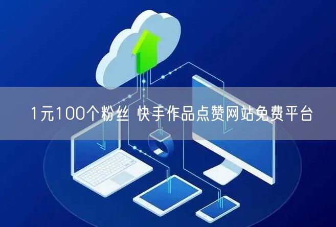 1元100个粉丝 快手作品点赞网站免费平台