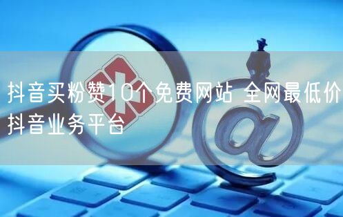 抖音买粉赞10个免费网站 全网最低价抖音业务平台