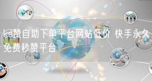 ks赞自助下单平台网站低价 快手永久免费秒赞平台
