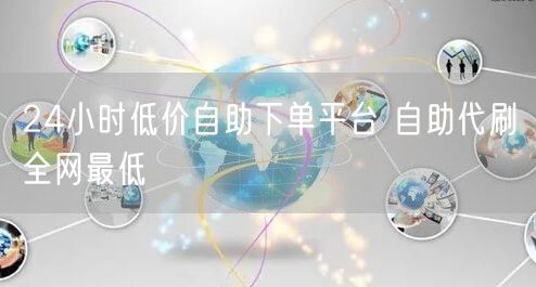 24小时低价自助下单平台 自助代刷全网最