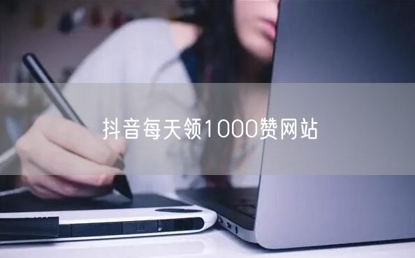 抖音每天领1000赞网站