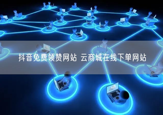 抖音免费领赞网站 云商城在线下单网站