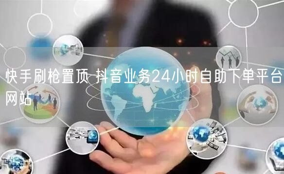 快手刷枪置顶 抖音业务24小时自助下单平