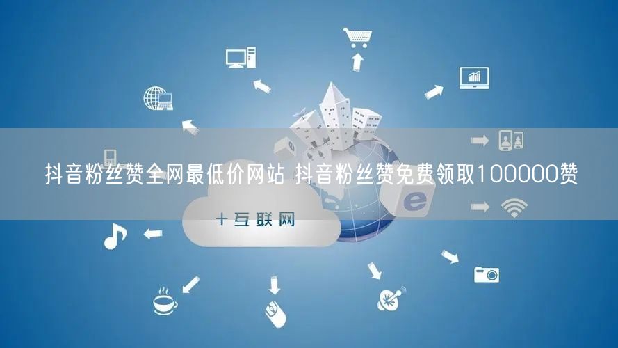 抖音粉丝赞全网最低价网站 抖音粉丝赞免费