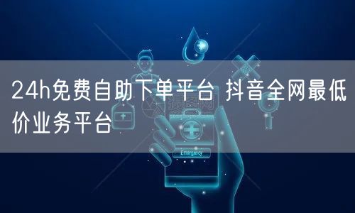 24h免费自助下单平台 抖音全网最低价业务平台