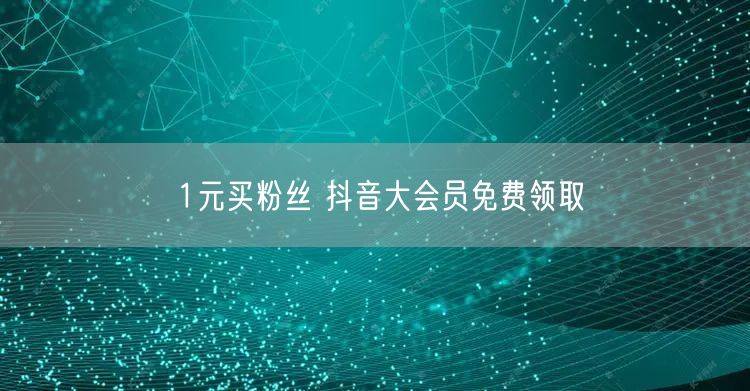 1元买粉丝 抖音大会员免费领取