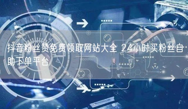 抖音粉丝赞免费领取网站大全 24小时买粉